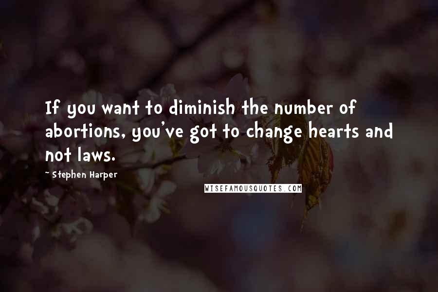 Stephen Harper Quotes: If you want to diminish the number of abortions, you've got to change hearts and not laws.
