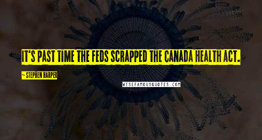 Stephen Harper Quotes: It's past time the feds scrapped the Canada Health Act.