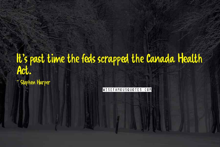 Stephen Harper Quotes: It's past time the feds scrapped the Canada Health Act.