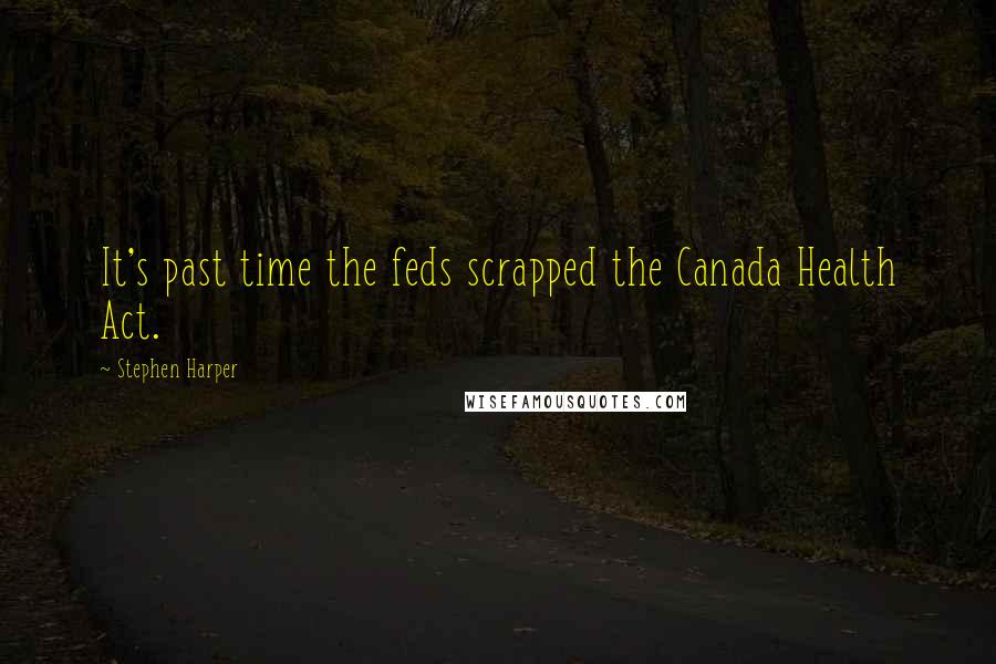 Stephen Harper Quotes: It's past time the feds scrapped the Canada Health Act.