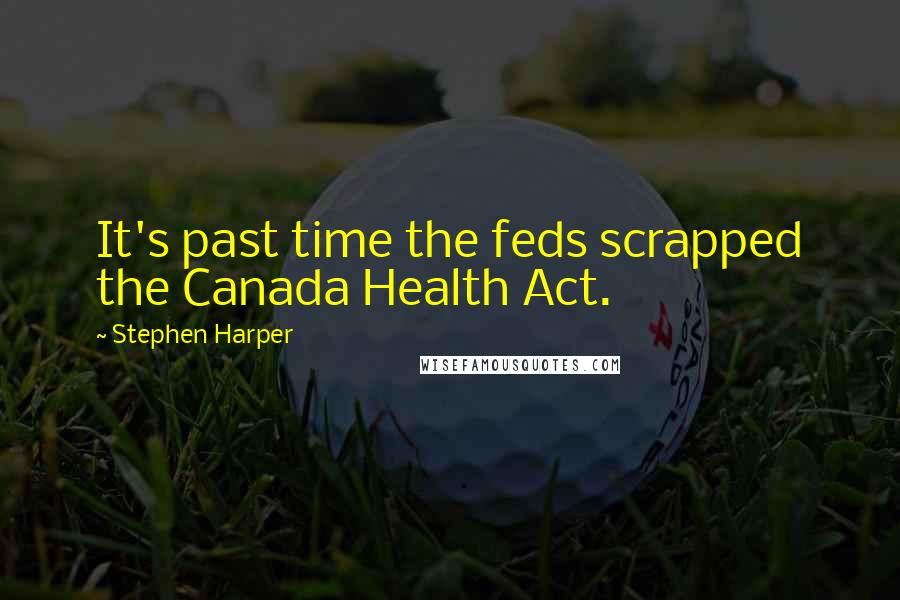 Stephen Harper Quotes: It's past time the feds scrapped the Canada Health Act.