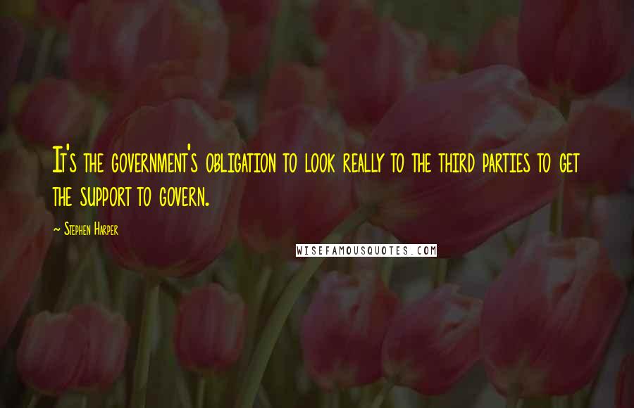 Stephen Harper Quotes: It's the government's obligation to look really to the third parties to get the support to govern.