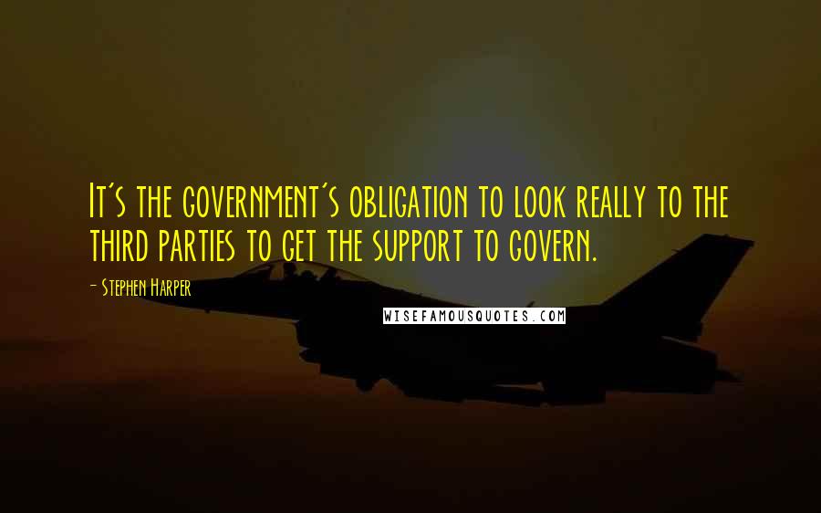 Stephen Harper Quotes: It's the government's obligation to look really to the third parties to get the support to govern.