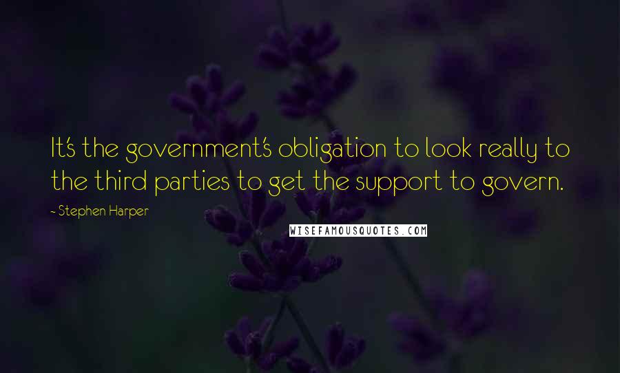 Stephen Harper Quotes: It's the government's obligation to look really to the third parties to get the support to govern.