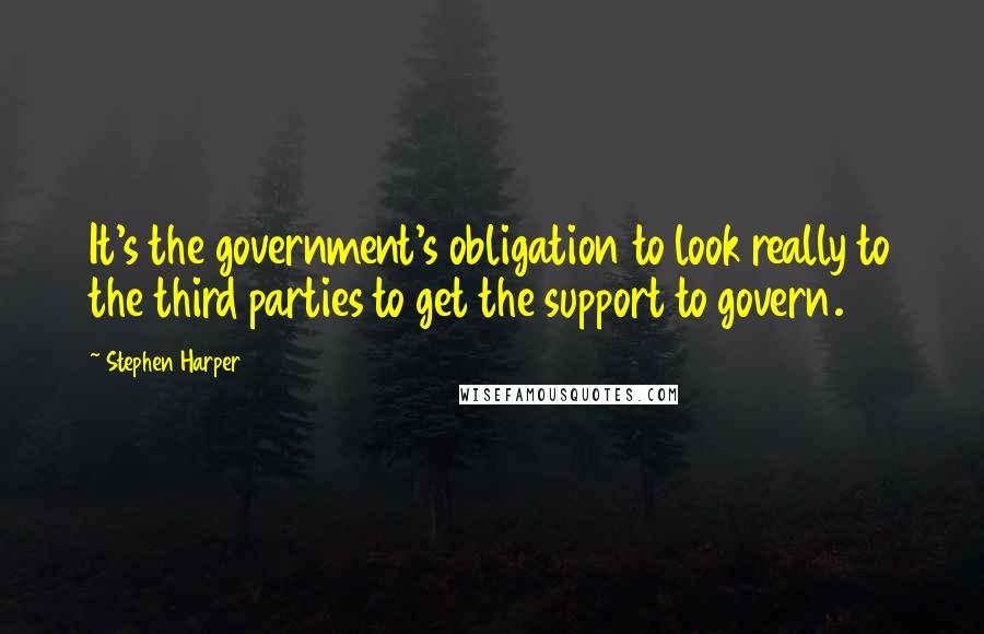 Stephen Harper Quotes: It's the government's obligation to look really to the third parties to get the support to govern.