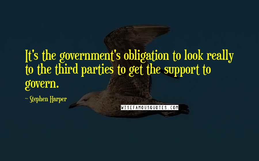 Stephen Harper Quotes: It's the government's obligation to look really to the third parties to get the support to govern.