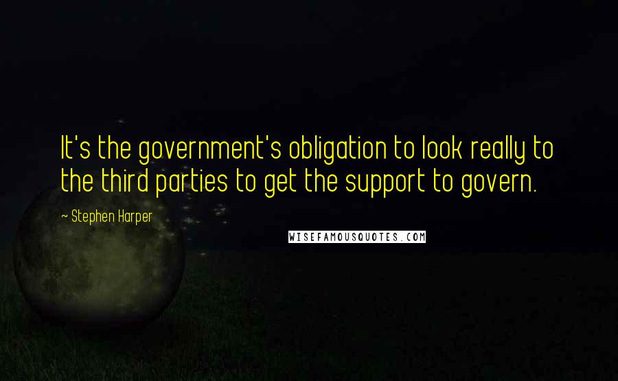 Stephen Harper Quotes: It's the government's obligation to look really to the third parties to get the support to govern.