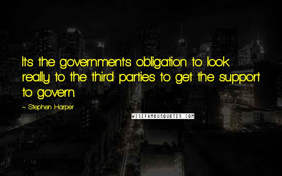 Stephen Harper Quotes: It's the government's obligation to look really to the third parties to get the support to govern.