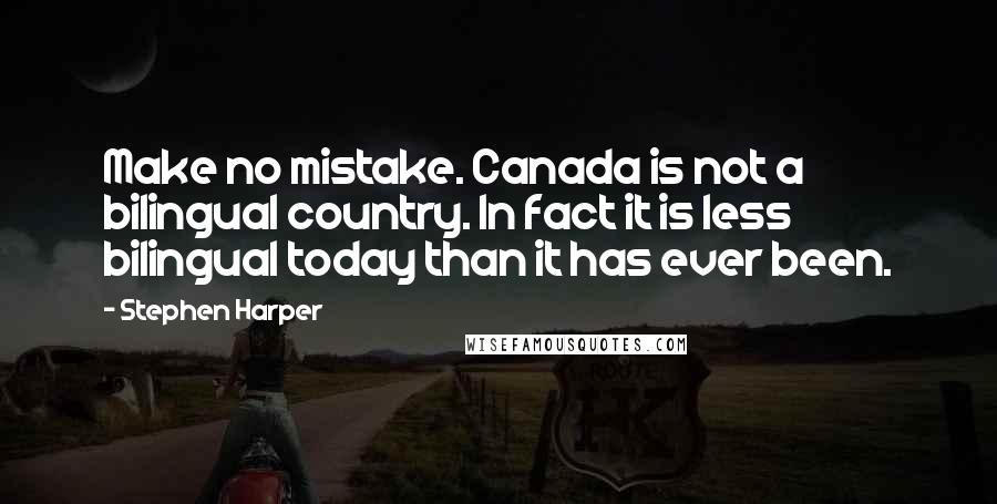 Stephen Harper Quotes: Make no mistake. Canada is not a bilingual country. In fact it is less bilingual today than it has ever been.