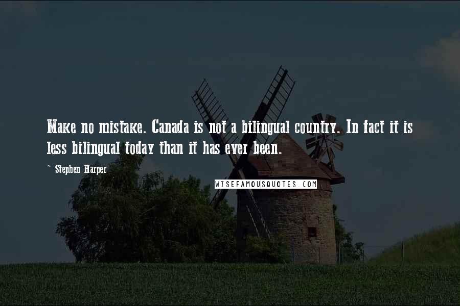 Stephen Harper Quotes: Make no mistake. Canada is not a bilingual country. In fact it is less bilingual today than it has ever been.