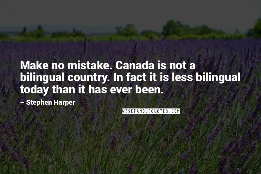 Stephen Harper Quotes: Make no mistake. Canada is not a bilingual country. In fact it is less bilingual today than it has ever been.