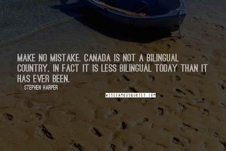 Stephen Harper Quotes: Make no mistake. Canada is not a bilingual country. In fact it is less bilingual today than it has ever been.