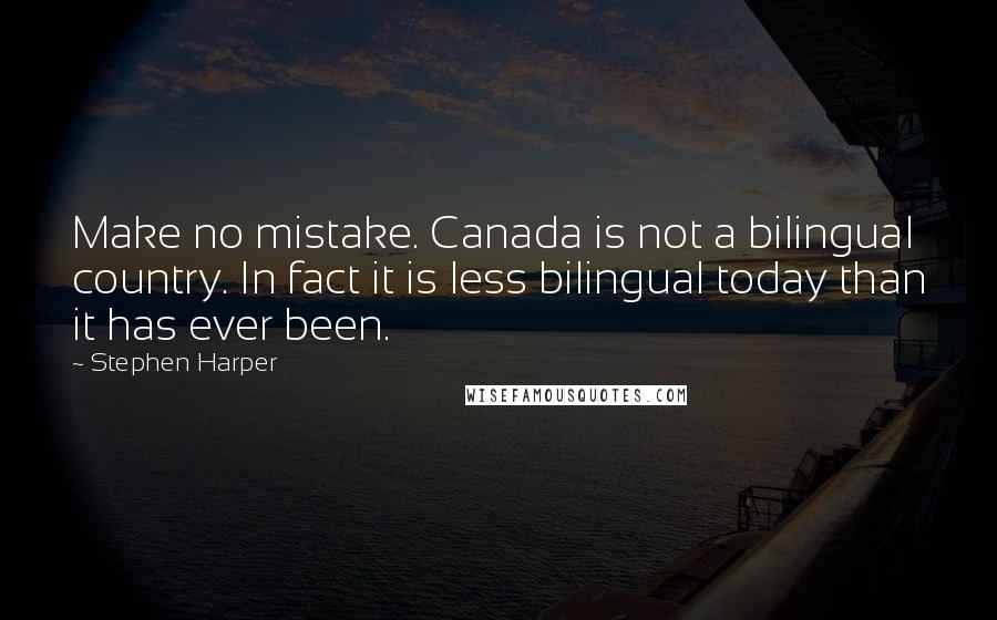 Stephen Harper Quotes: Make no mistake. Canada is not a bilingual country. In fact it is less bilingual today than it has ever been.