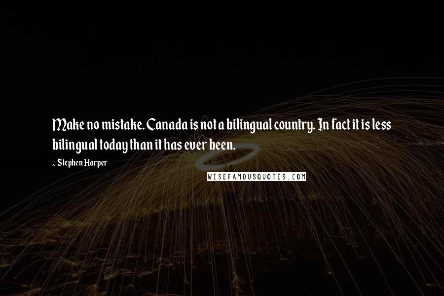 Stephen Harper Quotes: Make no mistake. Canada is not a bilingual country. In fact it is less bilingual today than it has ever been.