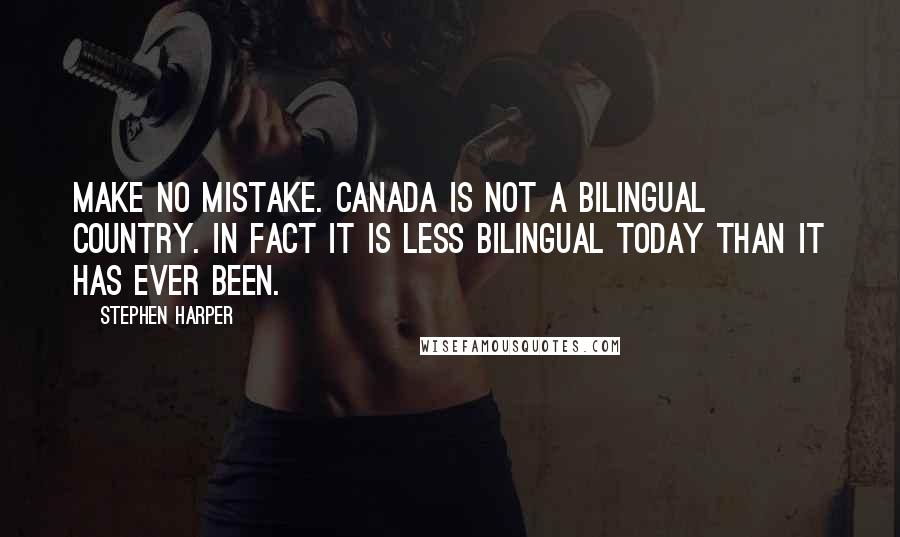 Stephen Harper Quotes: Make no mistake. Canada is not a bilingual country. In fact it is less bilingual today than it has ever been.