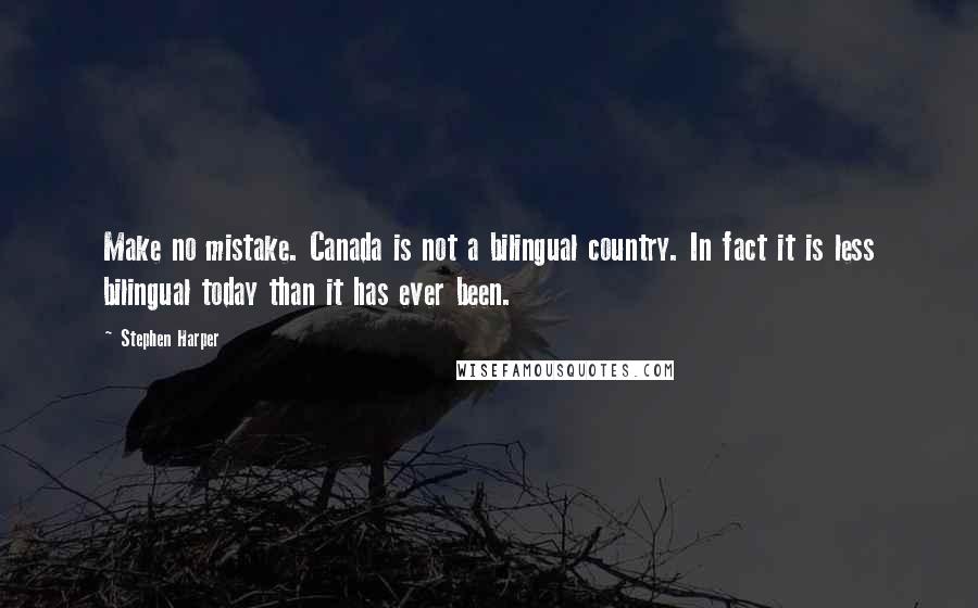 Stephen Harper Quotes: Make no mistake. Canada is not a bilingual country. In fact it is less bilingual today than it has ever been.