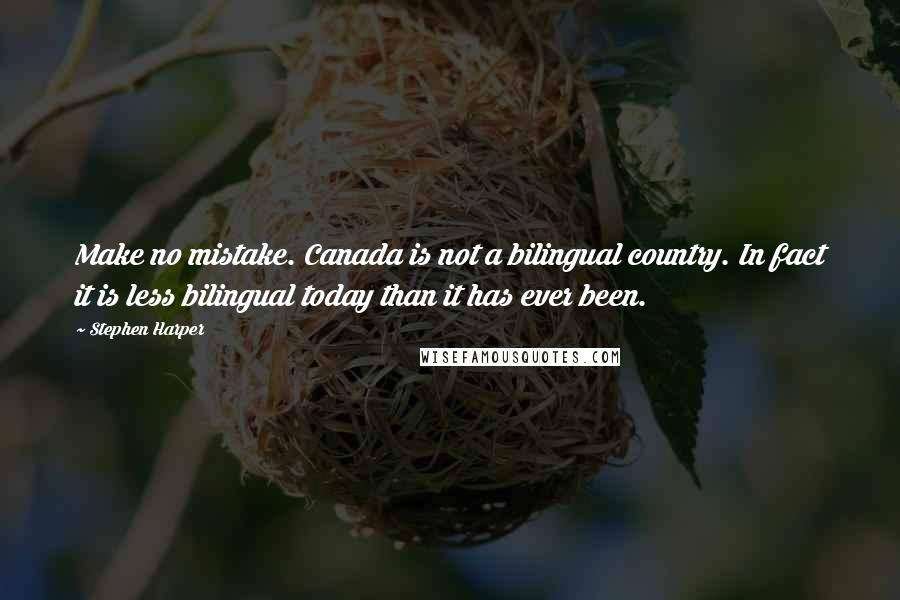 Stephen Harper Quotes: Make no mistake. Canada is not a bilingual country. In fact it is less bilingual today than it has ever been.
