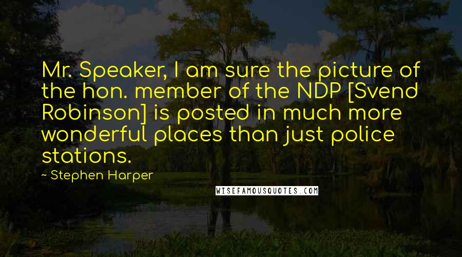 Stephen Harper Quotes: Mr. Speaker, I am sure the picture of the hon. member of the NDP [Svend Robinson] is posted in much more wonderful places than just police stations.