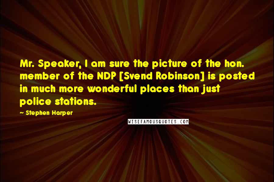 Stephen Harper Quotes: Mr. Speaker, I am sure the picture of the hon. member of the NDP [Svend Robinson] is posted in much more wonderful places than just police stations.