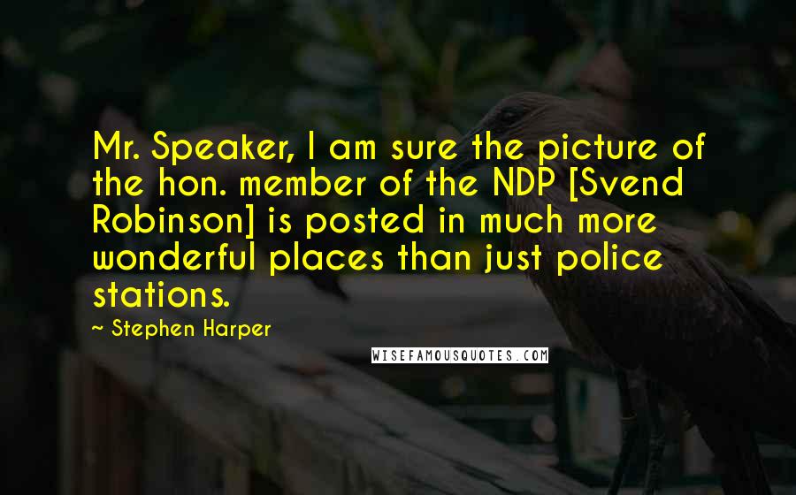 Stephen Harper Quotes: Mr. Speaker, I am sure the picture of the hon. member of the NDP [Svend Robinson] is posted in much more wonderful places than just police stations.