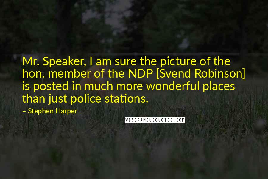 Stephen Harper Quotes: Mr. Speaker, I am sure the picture of the hon. member of the NDP [Svend Robinson] is posted in much more wonderful places than just police stations.