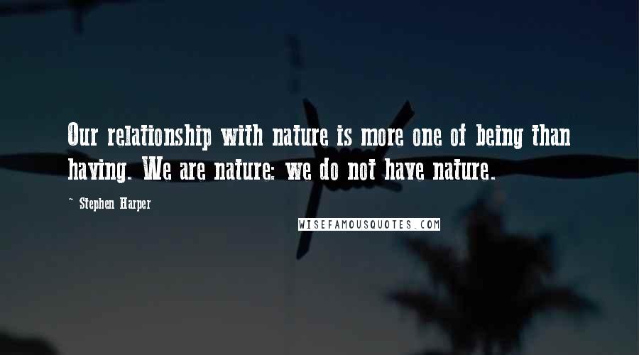 Stephen Harper Quotes: Our relationship with nature is more one of being than having. We are nature: we do not have nature.
