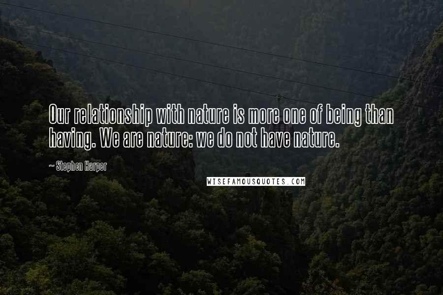 Stephen Harper Quotes: Our relationship with nature is more one of being than having. We are nature: we do not have nature.