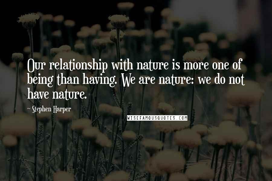 Stephen Harper Quotes: Our relationship with nature is more one of being than having. We are nature: we do not have nature.