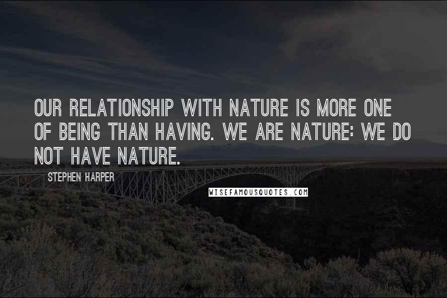 Stephen Harper Quotes: Our relationship with nature is more one of being than having. We are nature: we do not have nature.