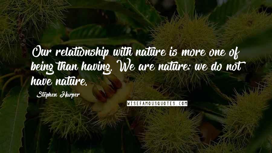 Stephen Harper Quotes: Our relationship with nature is more one of being than having. We are nature: we do not have nature.