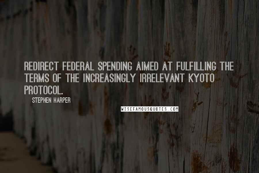 Stephen Harper Quotes: Redirect federal spending aimed at fulfilling the terms of the increasingly irrelevant Kyoto Protocol.