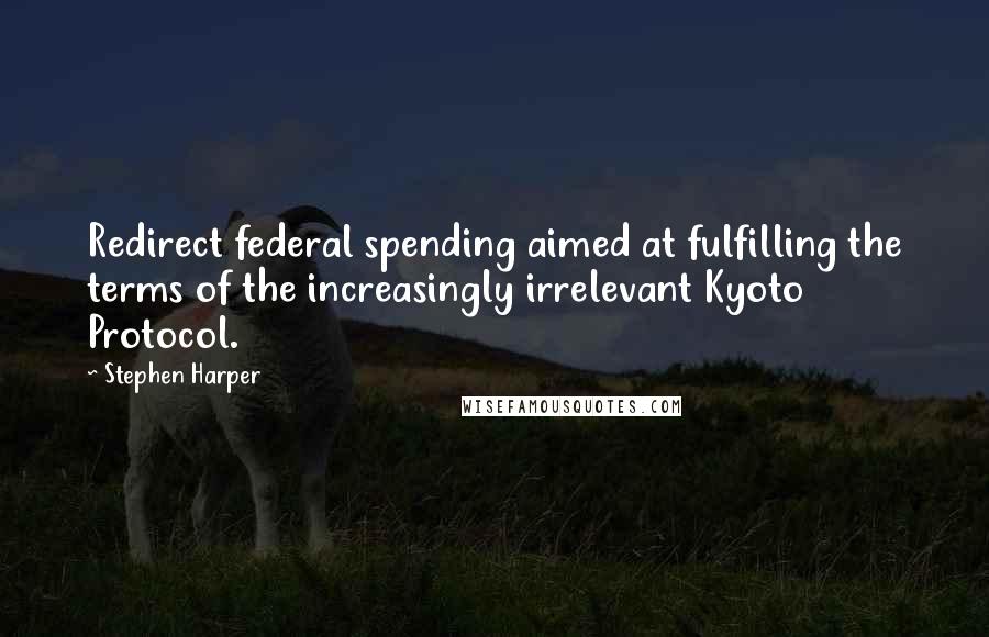 Stephen Harper Quotes: Redirect federal spending aimed at fulfilling the terms of the increasingly irrelevant Kyoto Protocol.