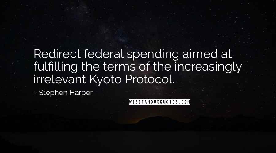 Stephen Harper Quotes: Redirect federal spending aimed at fulfilling the terms of the increasingly irrelevant Kyoto Protocol.