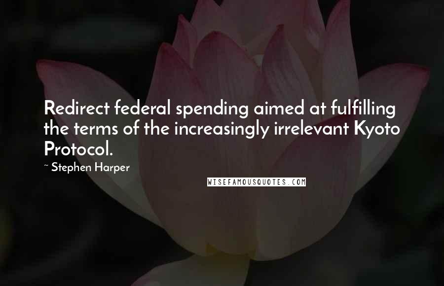 Stephen Harper Quotes: Redirect federal spending aimed at fulfilling the terms of the increasingly irrelevant Kyoto Protocol.