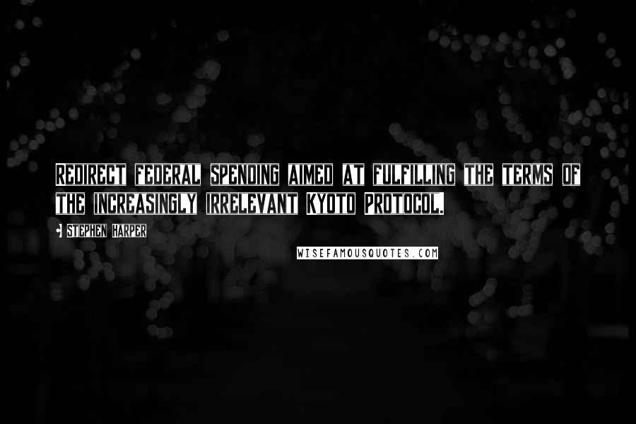 Stephen Harper Quotes: Redirect federal spending aimed at fulfilling the terms of the increasingly irrelevant Kyoto Protocol.