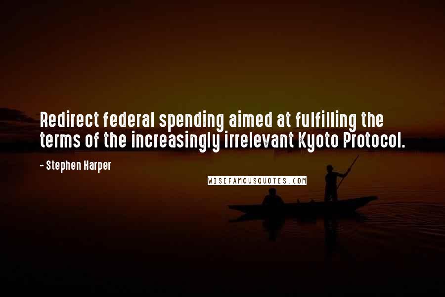 Stephen Harper Quotes: Redirect federal spending aimed at fulfilling the terms of the increasingly irrelevant Kyoto Protocol.