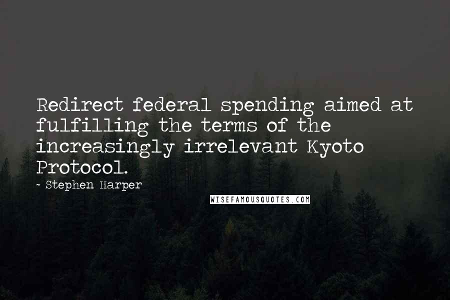 Stephen Harper Quotes: Redirect federal spending aimed at fulfilling the terms of the increasingly irrelevant Kyoto Protocol.