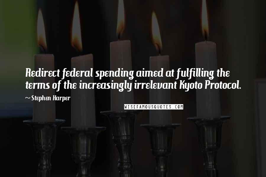 Stephen Harper Quotes: Redirect federal spending aimed at fulfilling the terms of the increasingly irrelevant Kyoto Protocol.