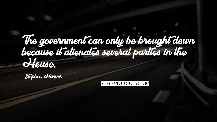 Stephen Harper Quotes: The government can only be brought down because it alienates several parties in the House.