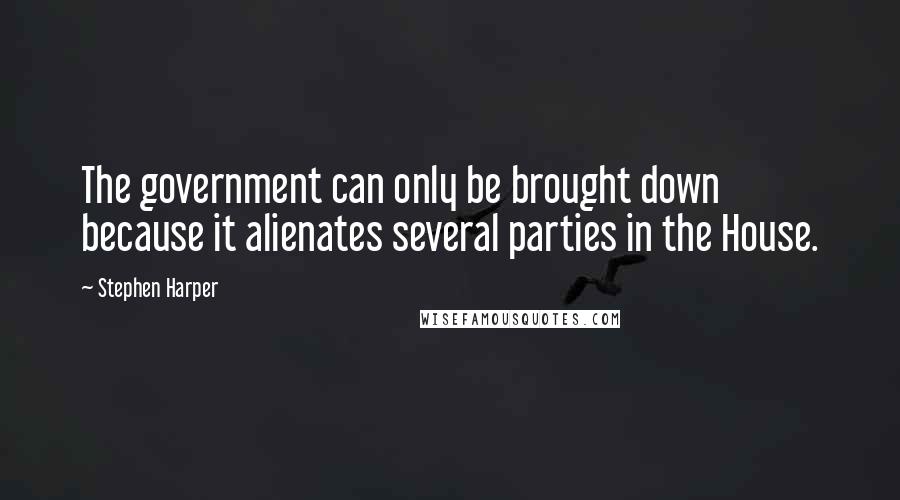 Stephen Harper Quotes: The government can only be brought down because it alienates several parties in the House.