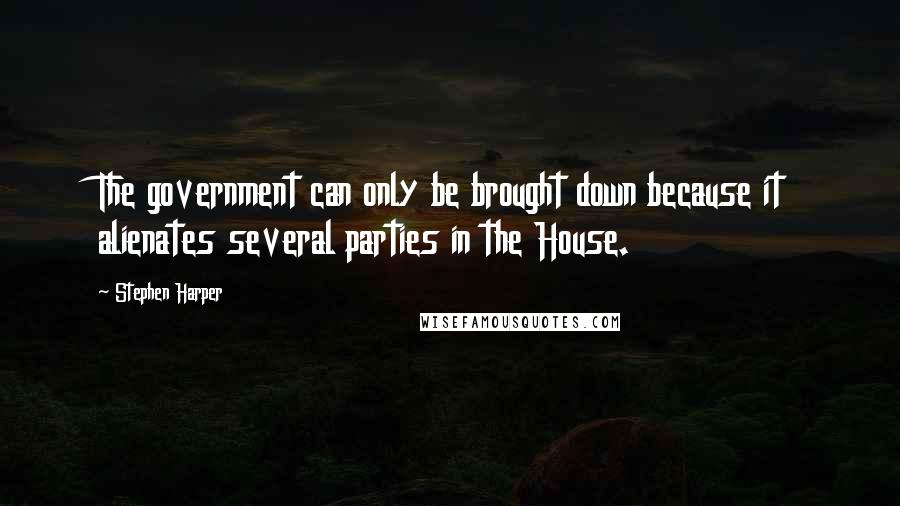 Stephen Harper Quotes: The government can only be brought down because it alienates several parties in the House.