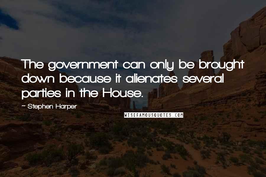 Stephen Harper Quotes: The government can only be brought down because it alienates several parties in the House.