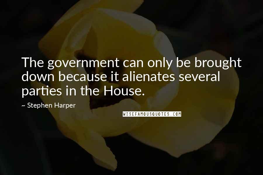 Stephen Harper Quotes: The government can only be brought down because it alienates several parties in the House.