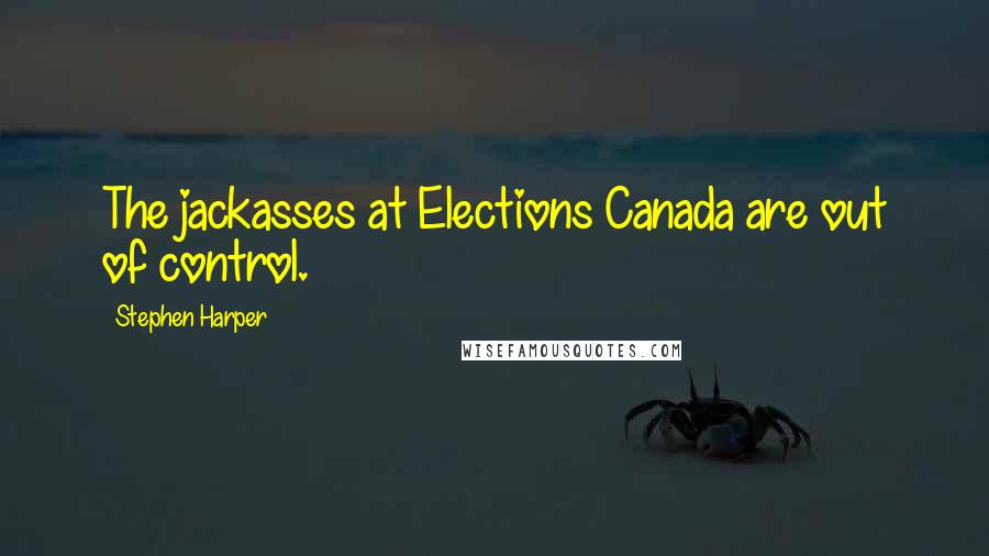 Stephen Harper Quotes: The jackasses at Elections Canada are out of control.