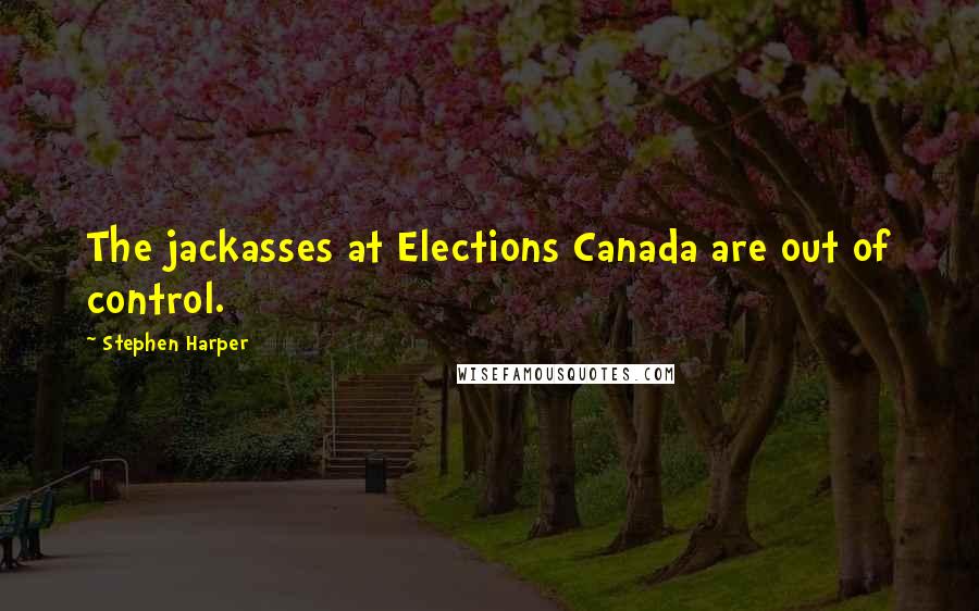 Stephen Harper Quotes: The jackasses at Elections Canada are out of control.