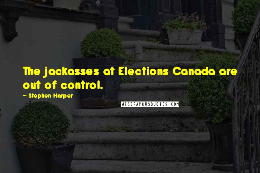 Stephen Harper Quotes: The jackasses at Elections Canada are out of control.