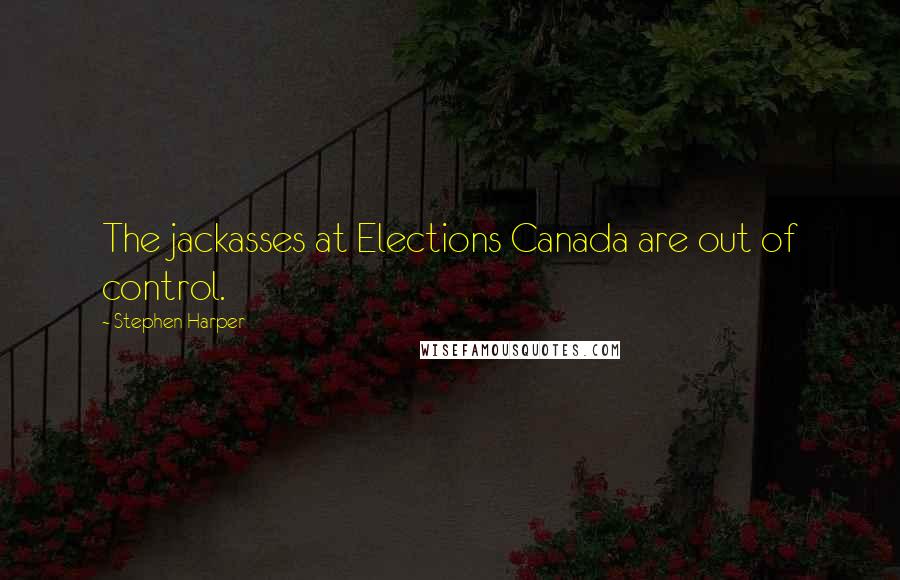 Stephen Harper Quotes: The jackasses at Elections Canada are out of control.