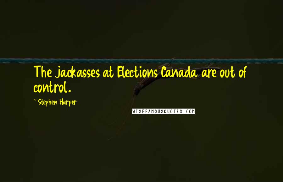 Stephen Harper Quotes: The jackasses at Elections Canada are out of control.