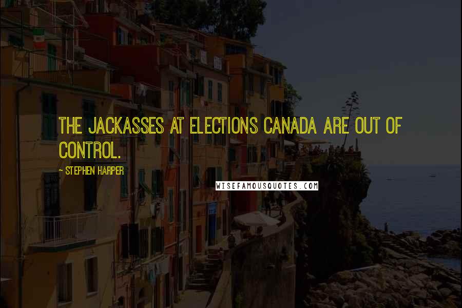 Stephen Harper Quotes: The jackasses at Elections Canada are out of control.