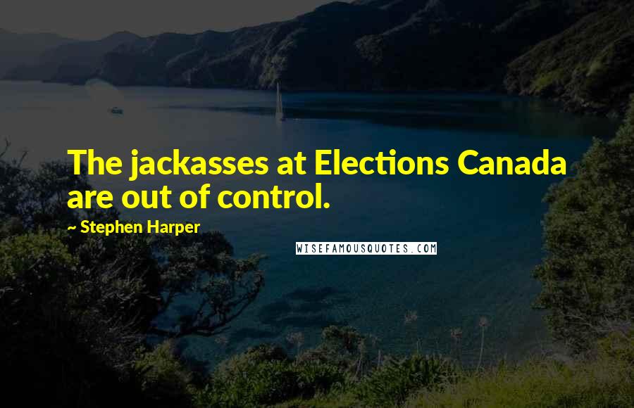 Stephen Harper Quotes: The jackasses at Elections Canada are out of control.